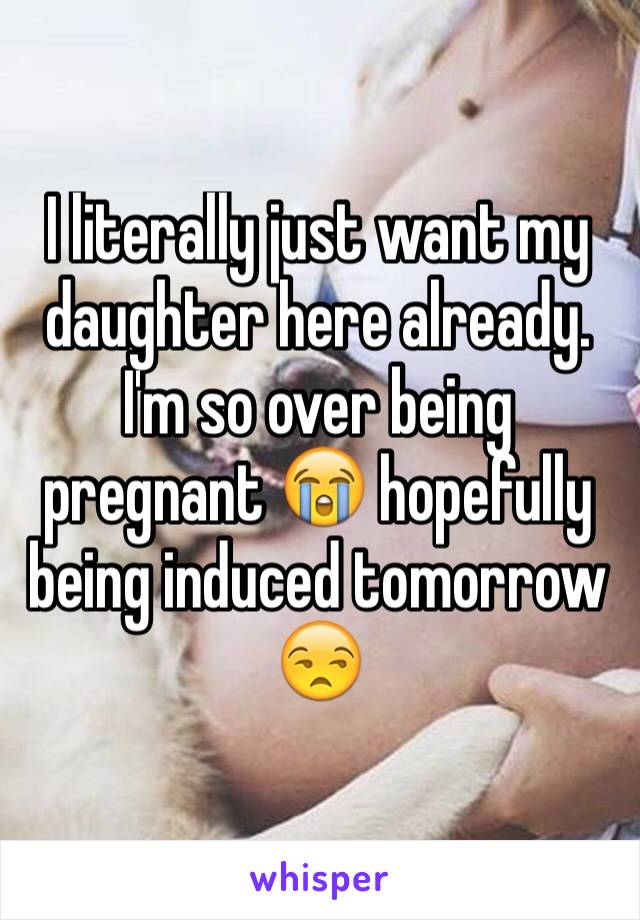 I literally just want my daughter here already. I'm so over being pregnant 😭 hopefully being induced tomorrow 😒