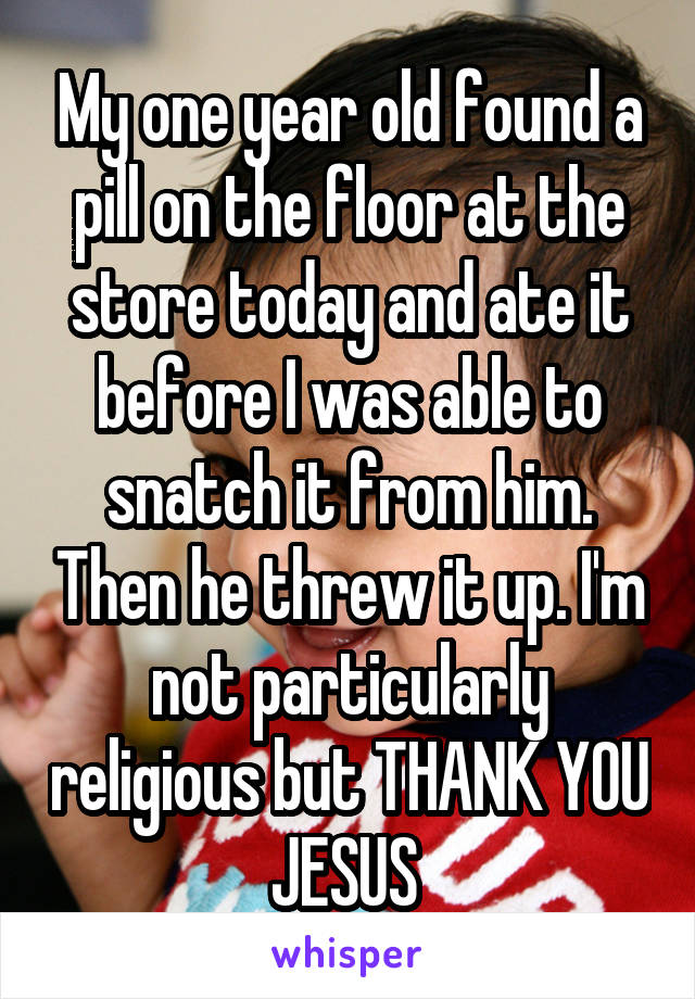 My one year old found a pill on the floor at the store today and ate it before I was able to snatch it from him. Then he threw it up. I'm not particularly religious but THANK YOU JESUS 