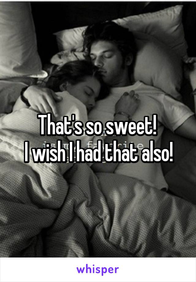 That's so sweet! 
I wish I had that also!