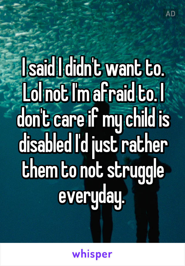 I said I didn't want to. Lol not I'm afraid to. I don't care if my child is disabled I'd just rather them to not struggle everyday. 