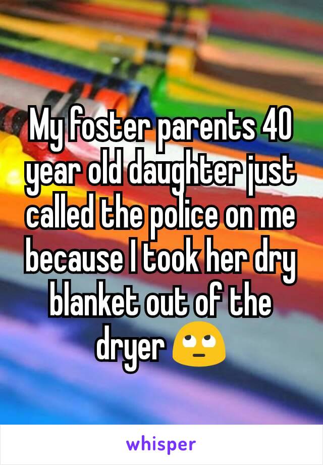 My foster parents 40 year old daughter just called the police on me because I took her dry blanket out of the dryer 🙄