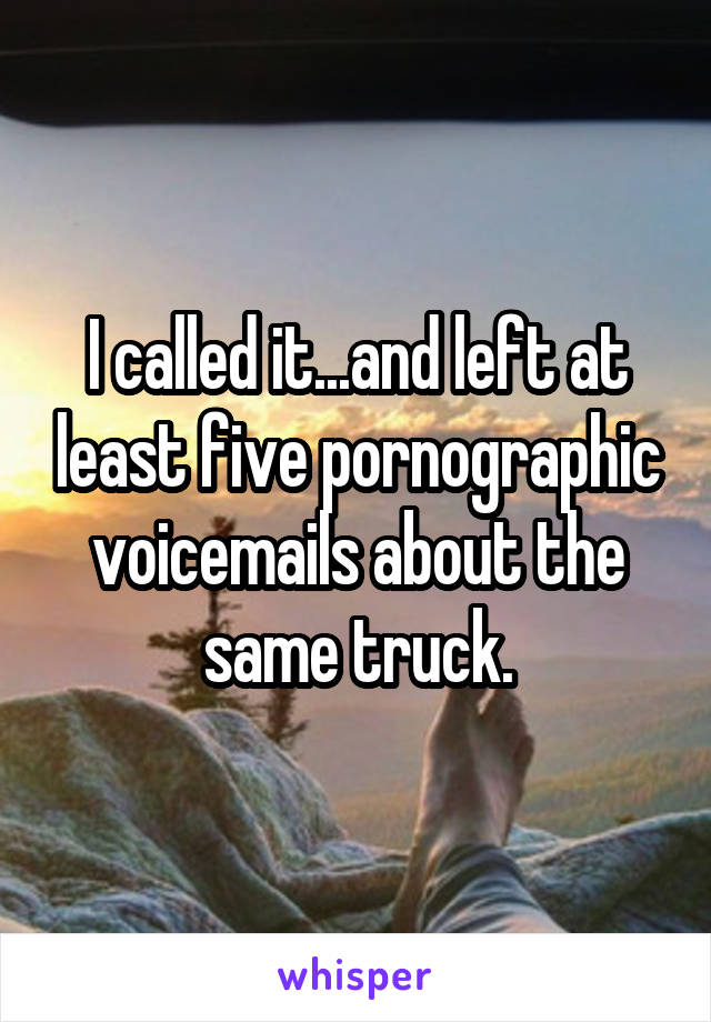 I called it...and left at least five pornographic voicemails about the same truck.