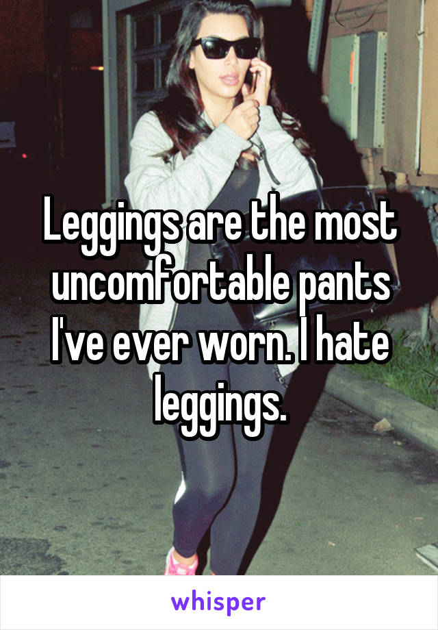 Leggings are the most uncomfortable pants I've ever worn. I hate leggings.