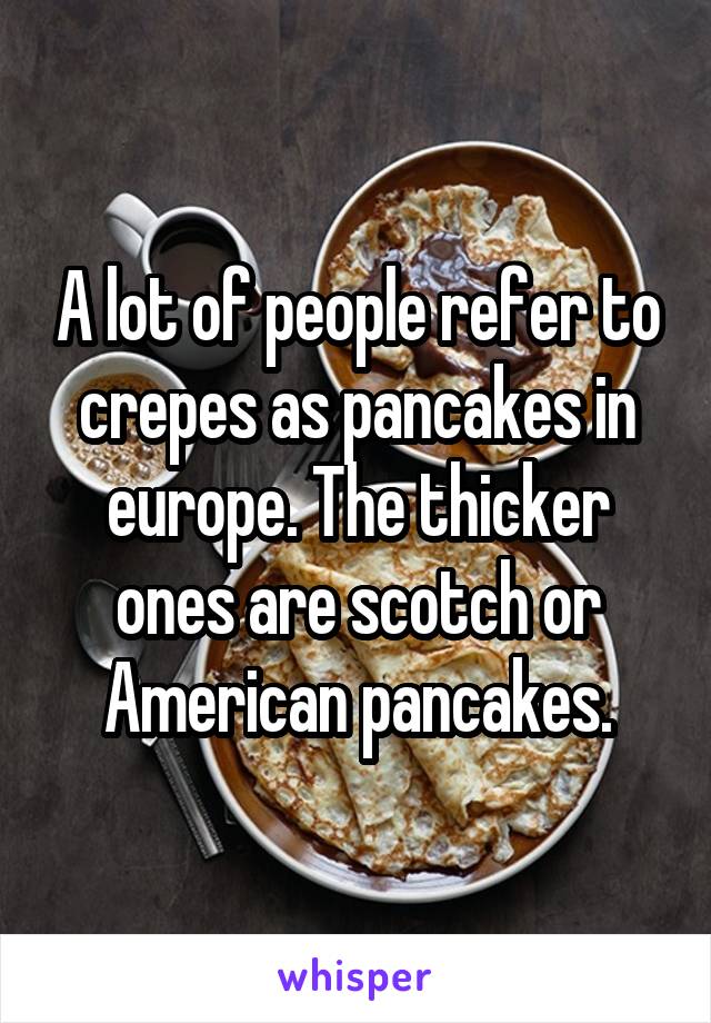 A lot of people refer to crepes as pancakes in europe. The thicker ones are scotch or American pancakes.