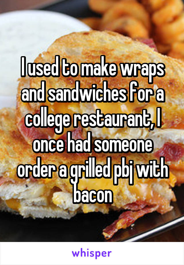 I used to make wraps and sandwiches for a college restaurant, I once had someone order a grilled pbj with bacon