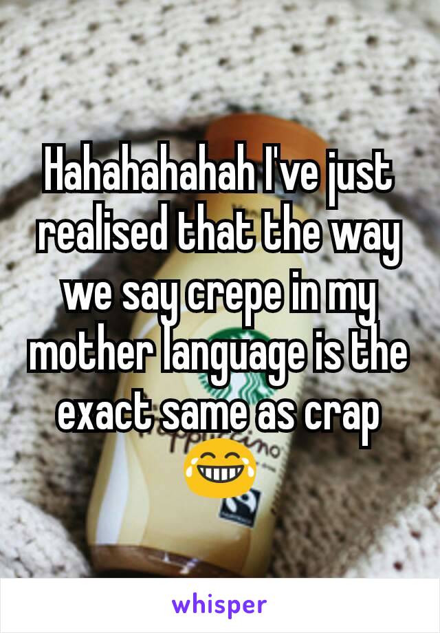 Hahahahahah I've just realised that the way we say crepe in my mother language is the exact same as crap😂