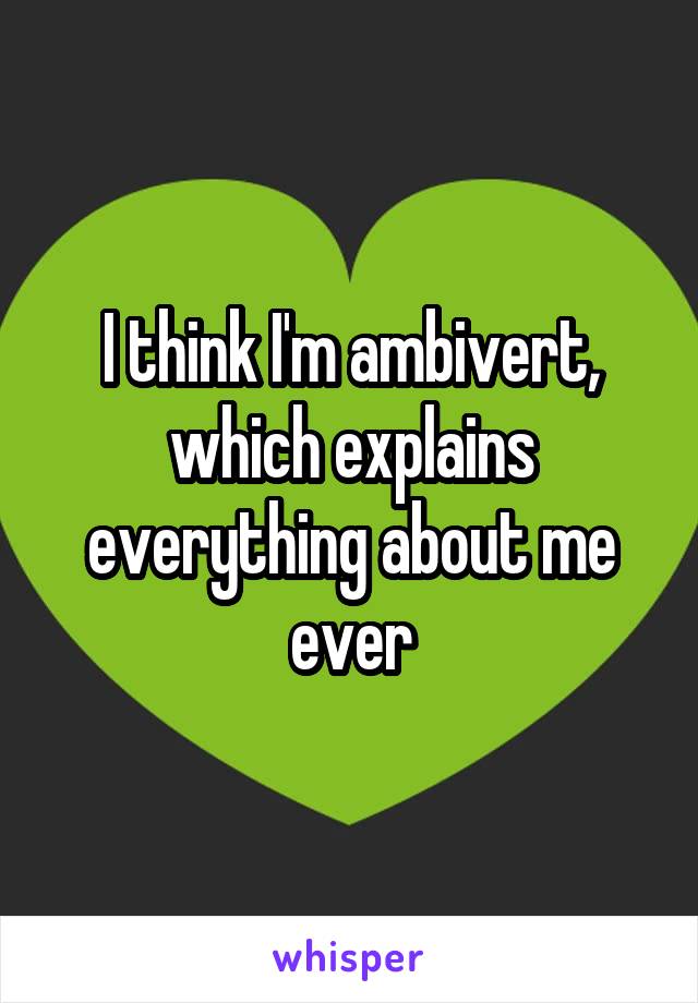 I think I'm ambivert, which explains everything about me ever