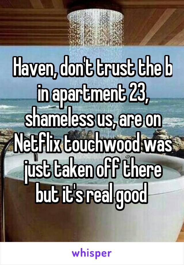 Haven, don't trust the b in apartment 23, shameless us, are on Netflix touchwood was just taken off there but it's real good 