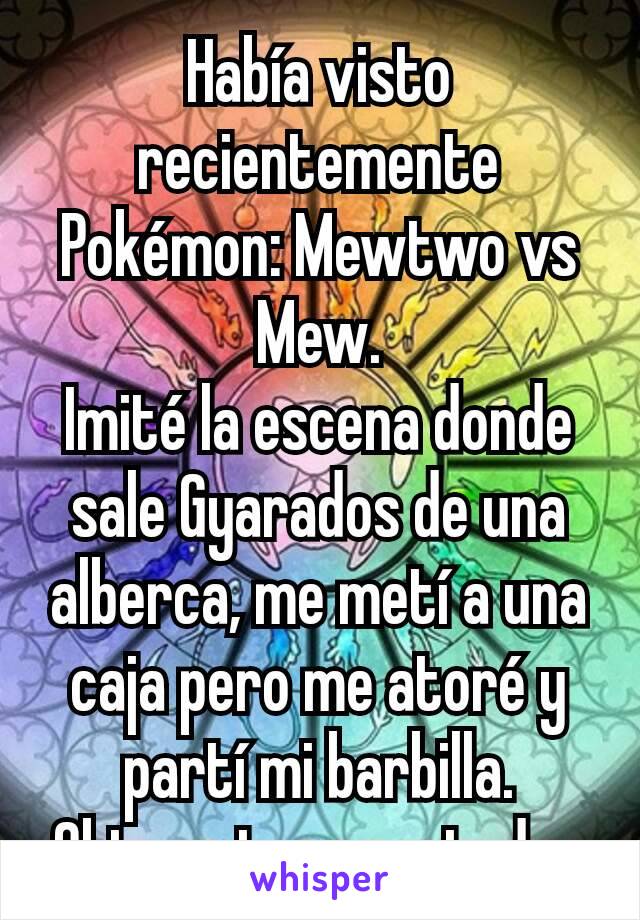 Había visto recientemente Pokémon: Mewtwo vs Mew.
Imité la escena donde sale Gyarados de una alberca, me metí a una caja pero me atoré y partí mi barbilla. Obtuve tres puntadas