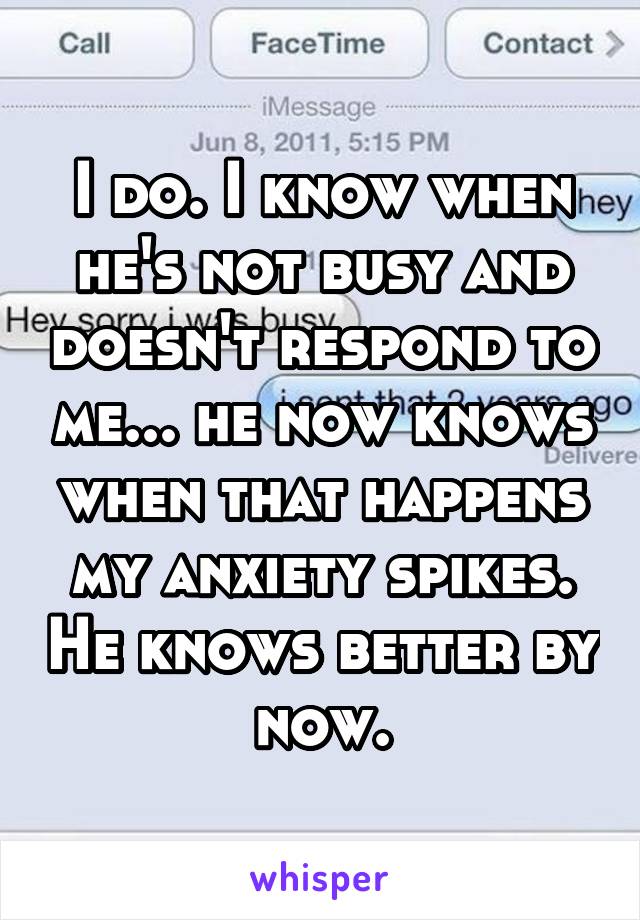 I do. I know when he's not busy and doesn't respond to me... he now knows when that happens my anxiety spikes. He knows better by now.