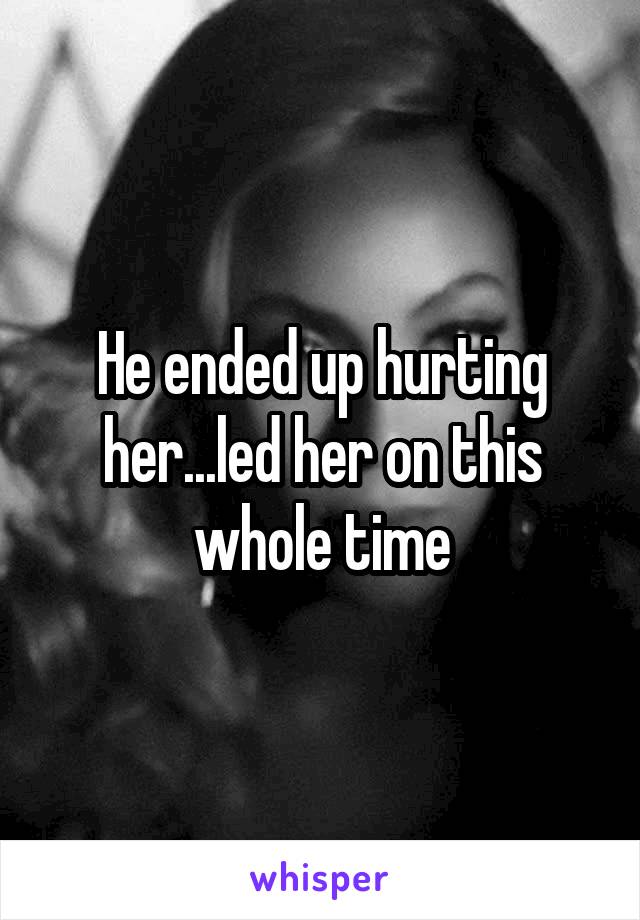He ended up hurting her...led her on this whole time
