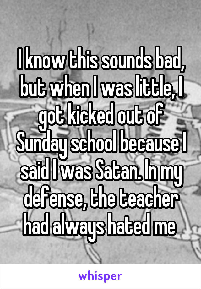 I know this sounds bad, but when I was little, I got kicked out of Sunday school because I said I was Satan. In my defense, the teacher had always hated me 