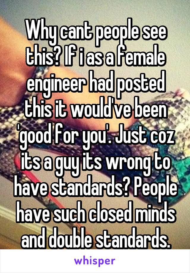 Why cant people see this? If i as a female engineer had posted this it would've been 'good for you'. Just coz its a guy its wrong to have standards? People have such closed minds and double standards.