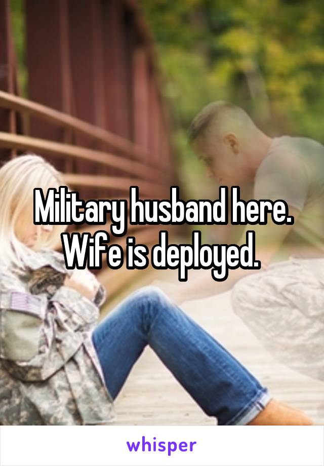 Military husband here. Wife is deployed. 