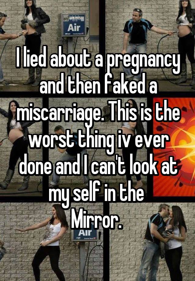 I lied about a pregnancy and then faked a miscarriage. This is the worst thing iv ever done and I can't look at my self in the 
Mirror. 