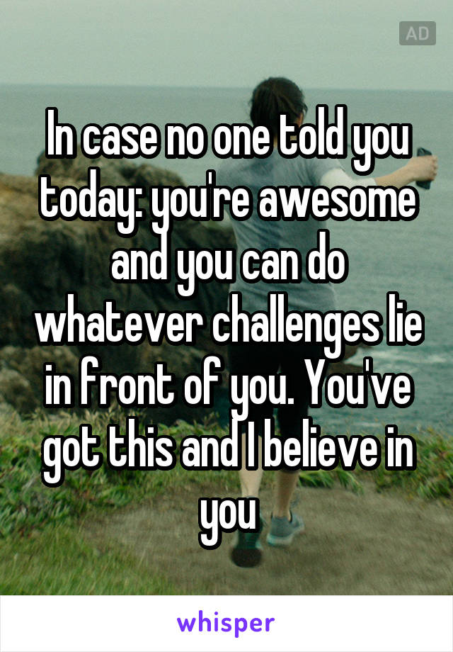 In case no one told you today: you're awesome and you can do whatever challenges lie in front of you. You've got this and I believe in you