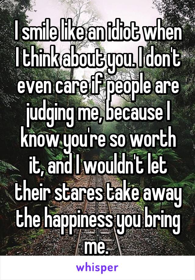 I smile like an idiot when I think about you.