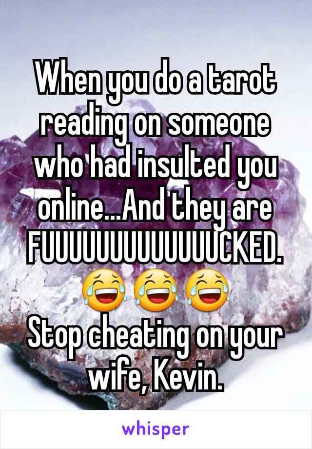 When you do a tarot reading on someone who had insulted you online...And they are FUUUUUUUUUUUUUCKED. 😂😂😂
Stop cheating on your wife, Kevin.