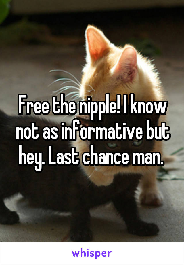 Free the nipple! I know not as informative but hey. Last chance man. 