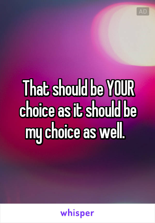 That should be YOUR choice as it should be my choice as well.  