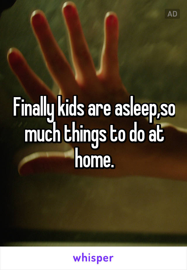 Finally kids are asleep,so much things to do at home.