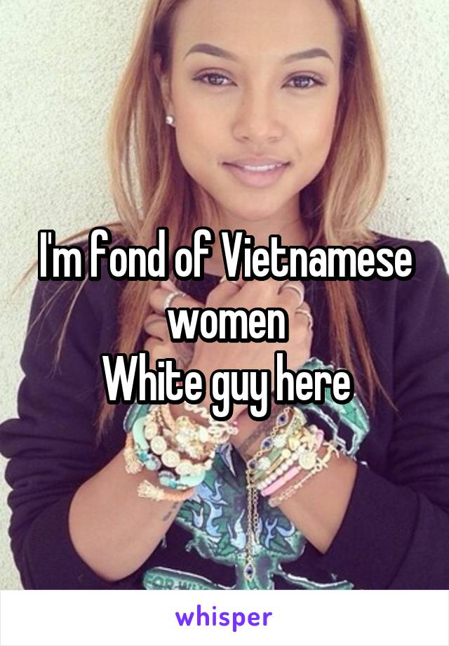 I'm fond of Vietnamese women
White guy here