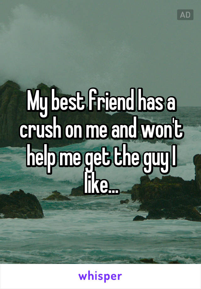 My best friend has a crush on me and won't help me get the guy I like...