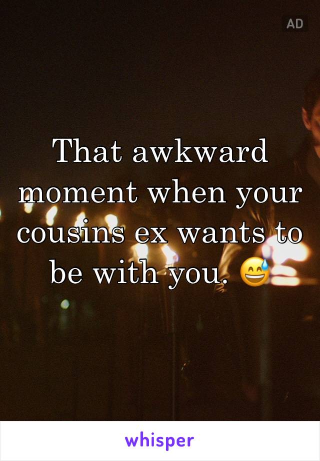 That awkward moment when your cousins ex wants to be with you. 😅