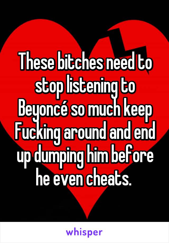 These bitches need to stop listening to Beyoncé so much keep Fucking around and end up dumping him before he even cheats. 