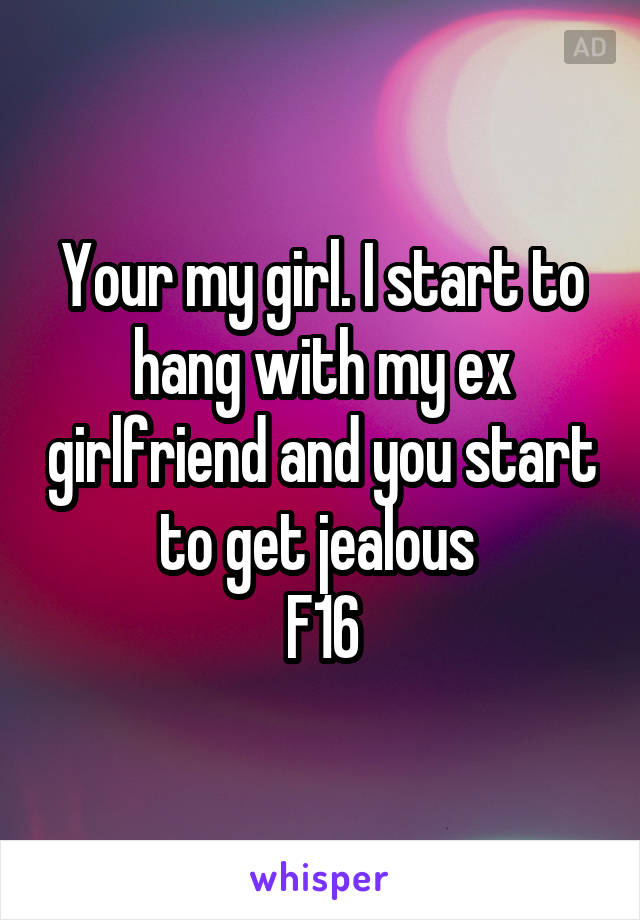 Your my girl. I start to hang with my ex girlfriend and you start to get jealous 
F16