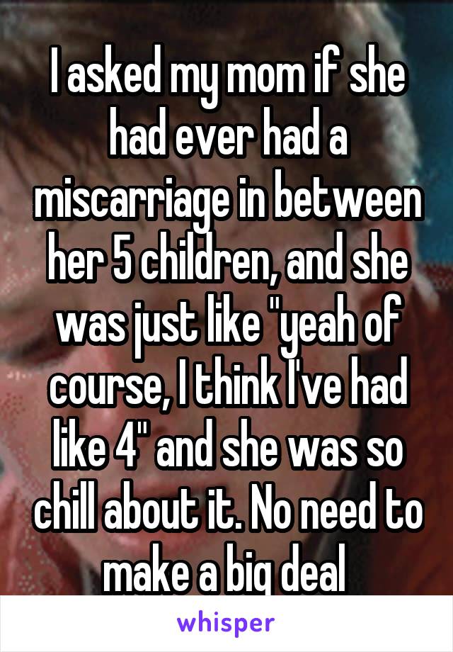 I asked my mom if she had ever had a miscarriage in between her 5 children, and she was just like "yeah of course, I think I've had like 4" and she was so chill about it. No need to make a big deal 