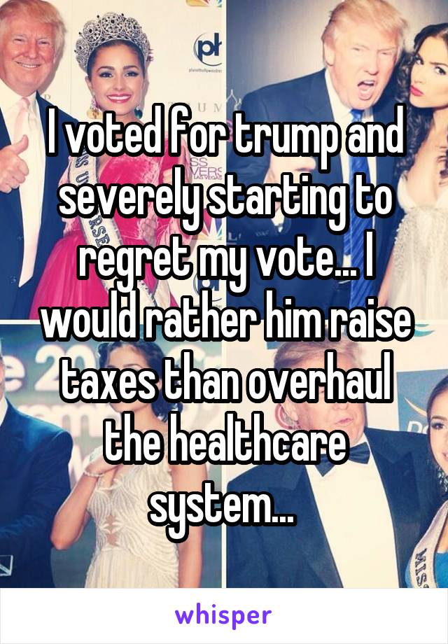 I voted for trump and severely starting to regret my vote... I would rather him raise taxes than overhaul the healthcare system... 