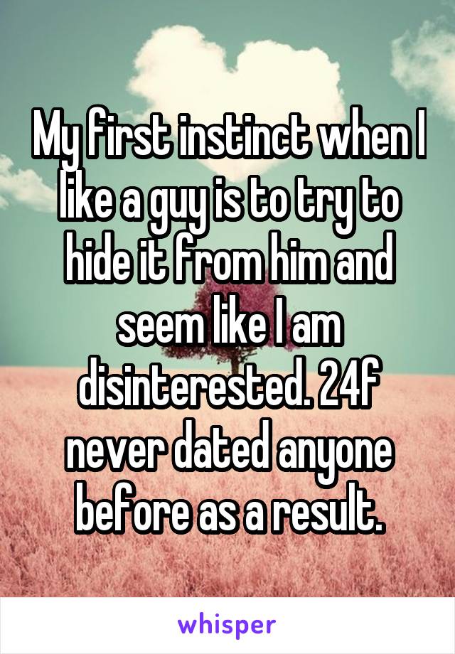 My first instinct when I like a guy is to try to hide it from him and seem like I am disinterested. 24f never dated anyone before as a result.