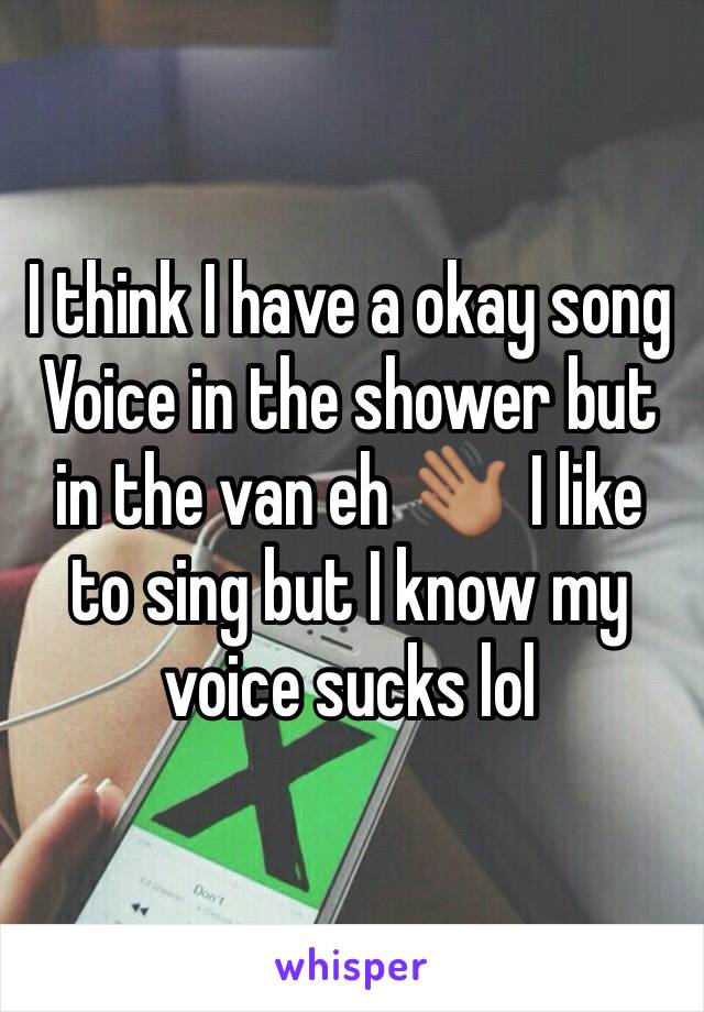 I think I have a okay song Voice in the shower but in the van eh 👋🏽  I like to sing but I know my voice sucks lol 