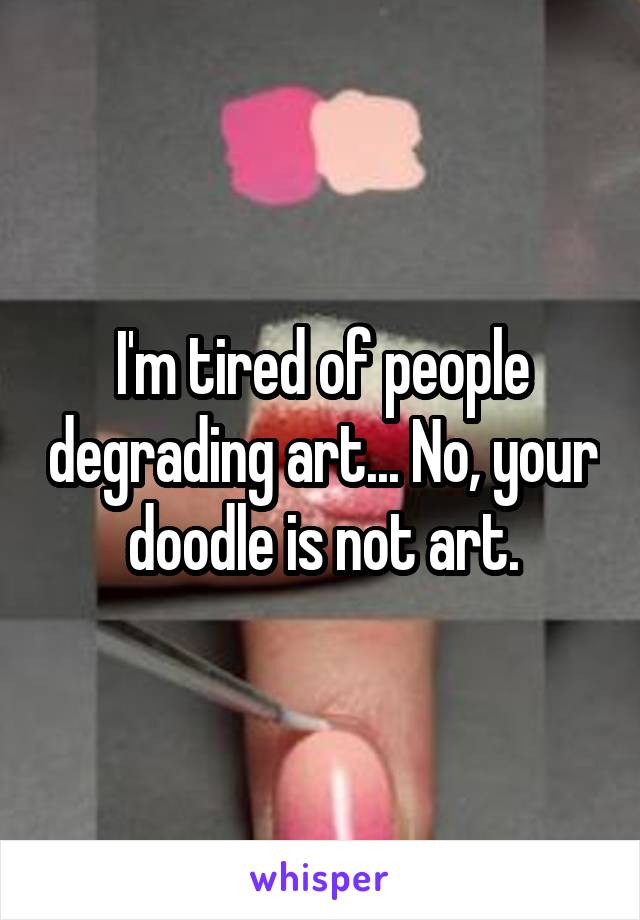 I'm tired of people degrading art... No, your doodle is not art.