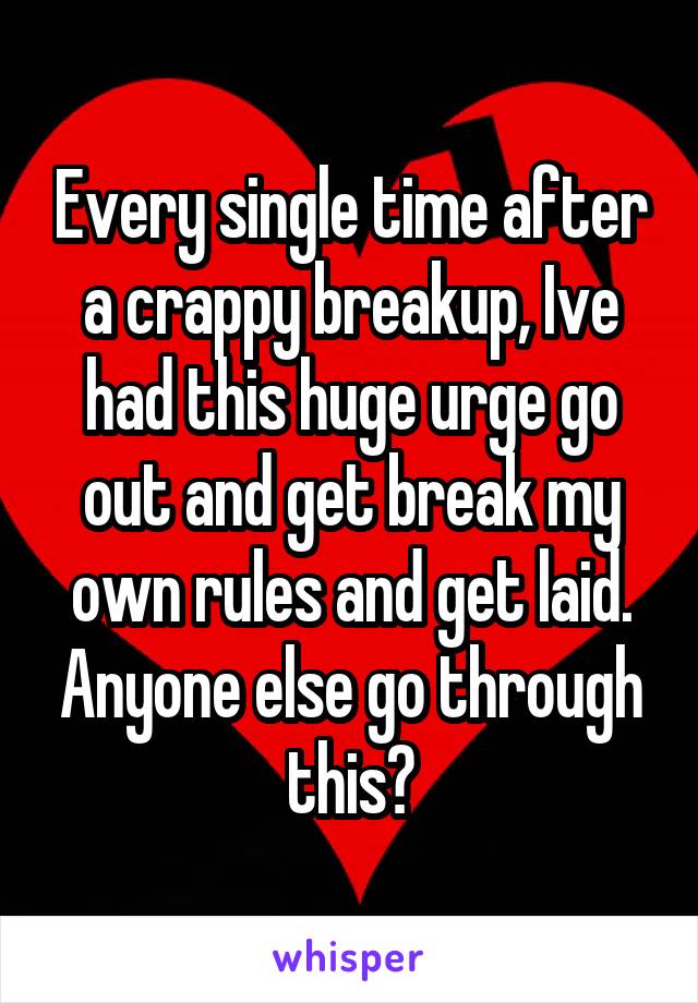 Every single time after a crappy breakup, Ive had this huge urge go out and get break my own rules and get laid. Anyone else go through this?