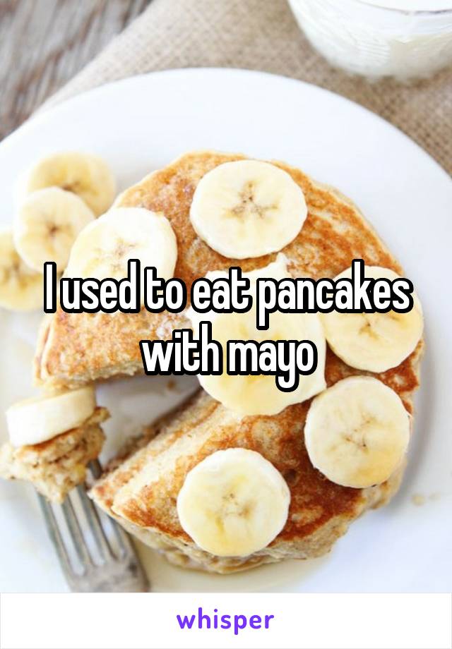 I used to eat pancakes with mayo