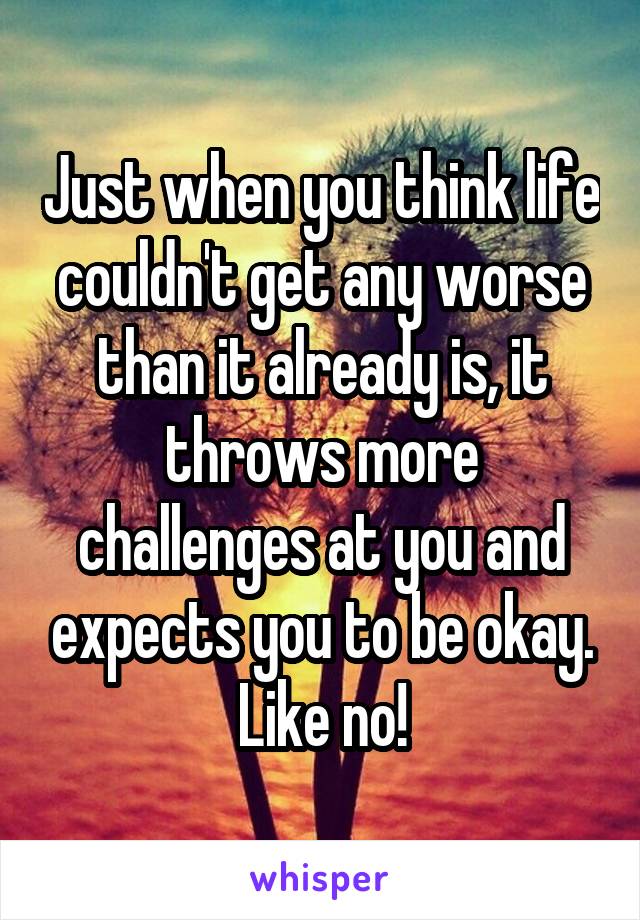 Just when you think life couldn't get any worse than it already is, it throws more challenges at you and expects you to be okay. Like no!