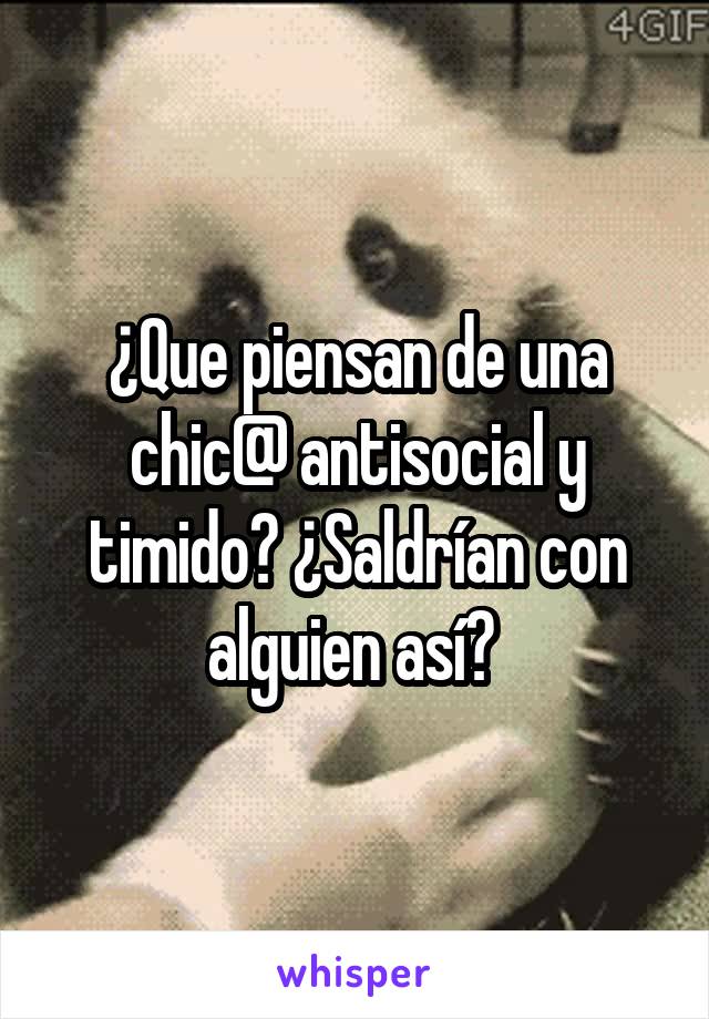 ¿Que piensan de una chic@ antisocial y timido? ¿Saldrían con alguien así? 