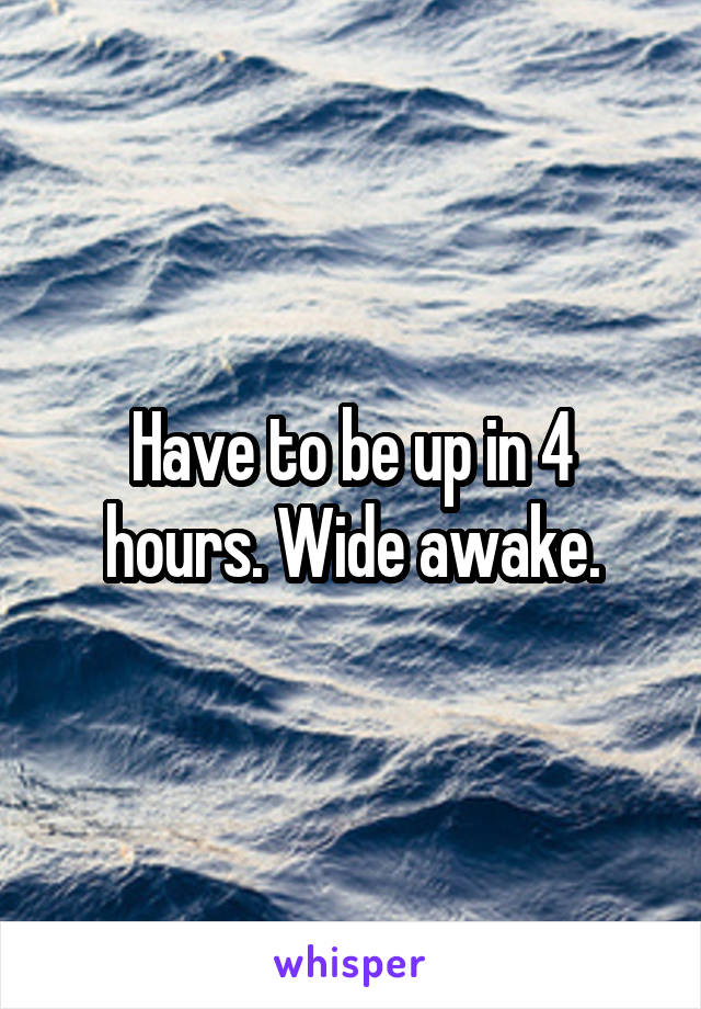 Have to be up in 4 hours. Wide awake.