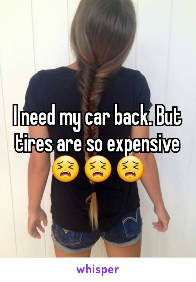 I need my car back. But tires are so expensive 😣😣😣