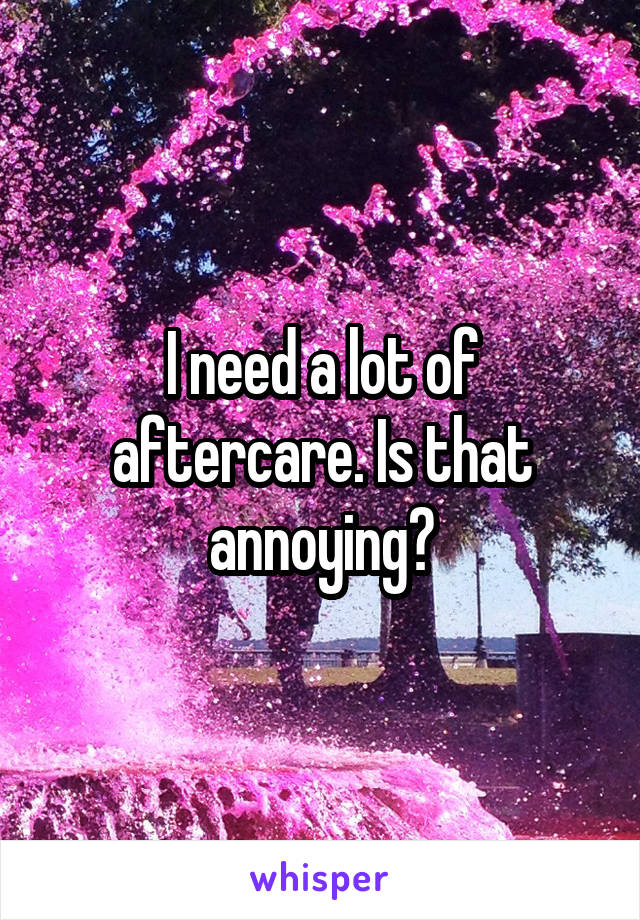 I need a lot of aftercare. Is that annoying?