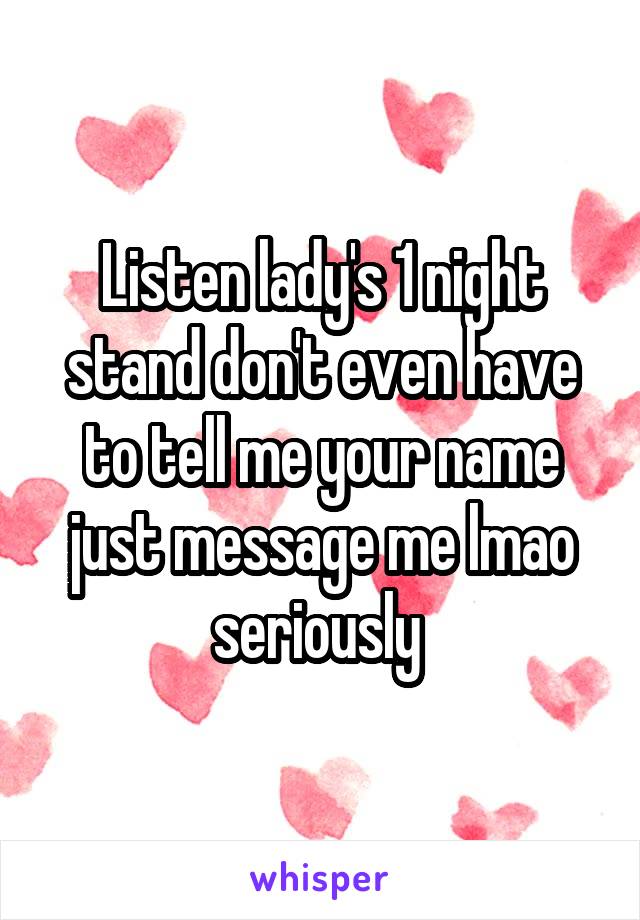 Listen lady's 1 night stand don't even have to tell me your name just message me lmao seriously 