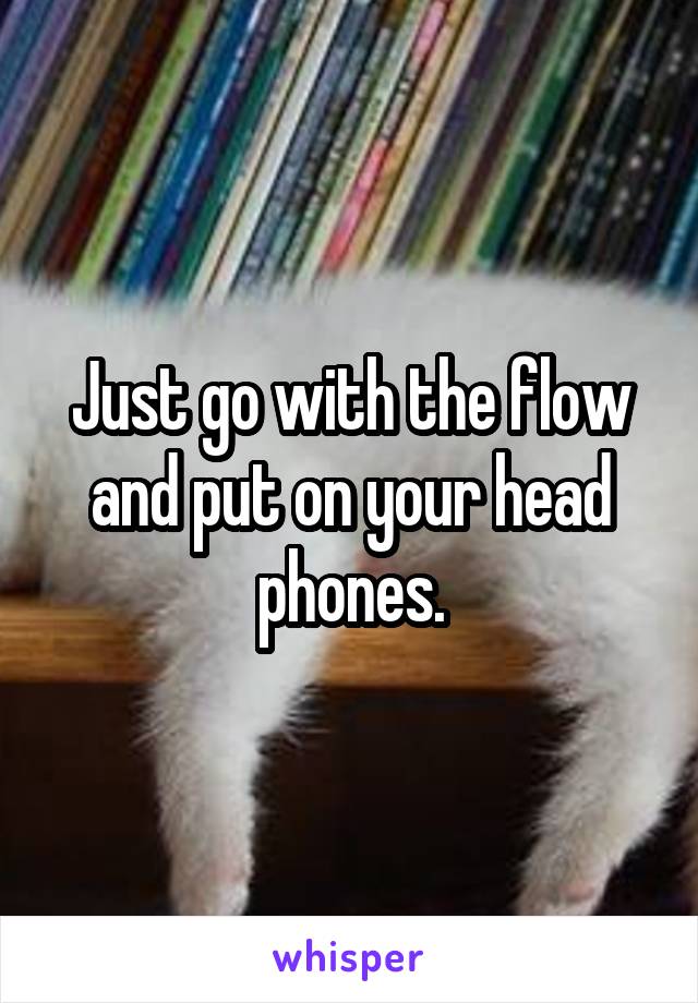 Just go with the flow and put on your head phones.