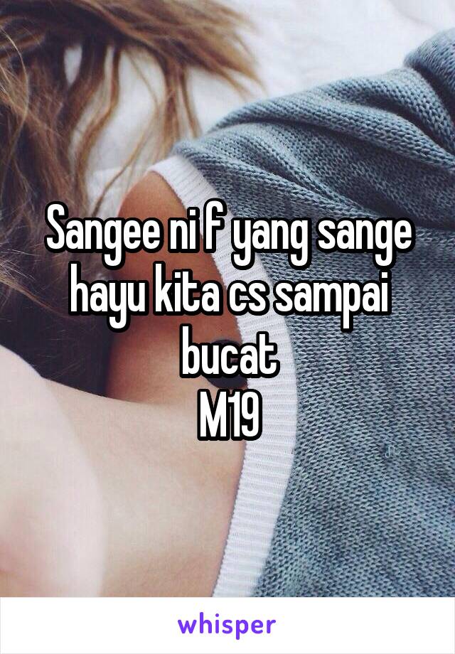 Sangee ni f yang sange hayu kita cs sampai bucat
M19