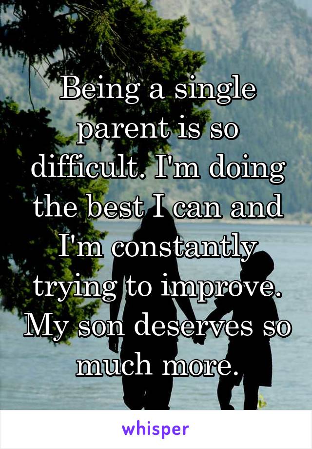 Being a single parent is so difficult. I'm doing the best I can and I'm constantly trying to improve. My son deserves so much more.