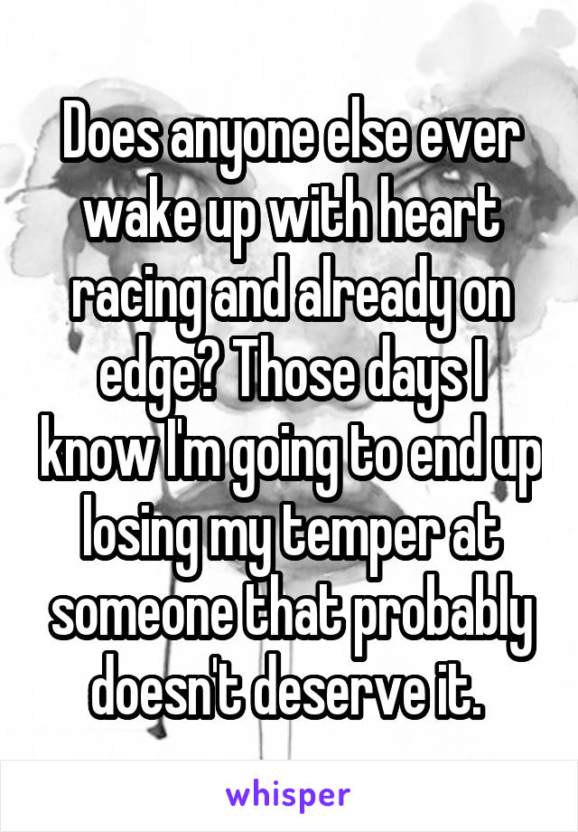 Does anyone else ever wake up with heart racing and already on edge? Those days I know I'm going to end up losing my temper at someone that probably doesn't deserve it. 