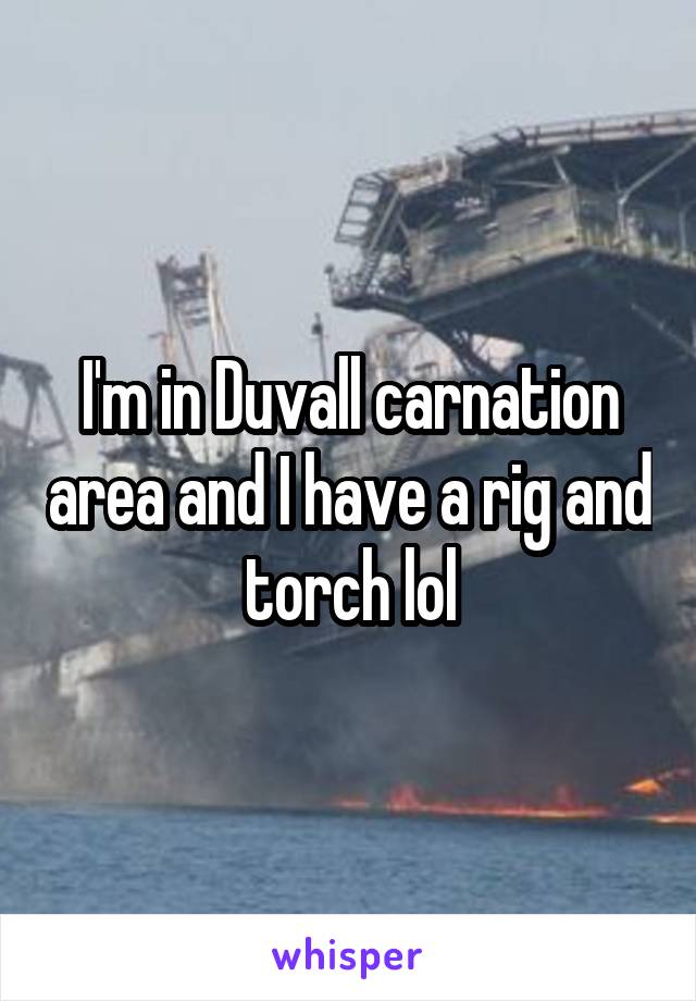 I'm in Duvall carnation area and I have a rig and torch lol