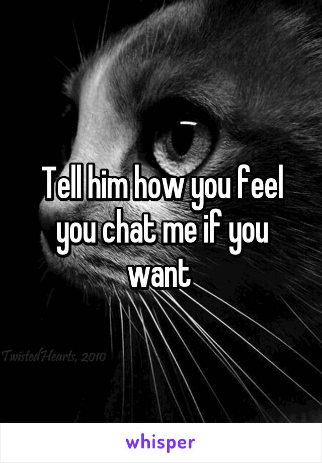 Tell him how you feel you chat me if you want 