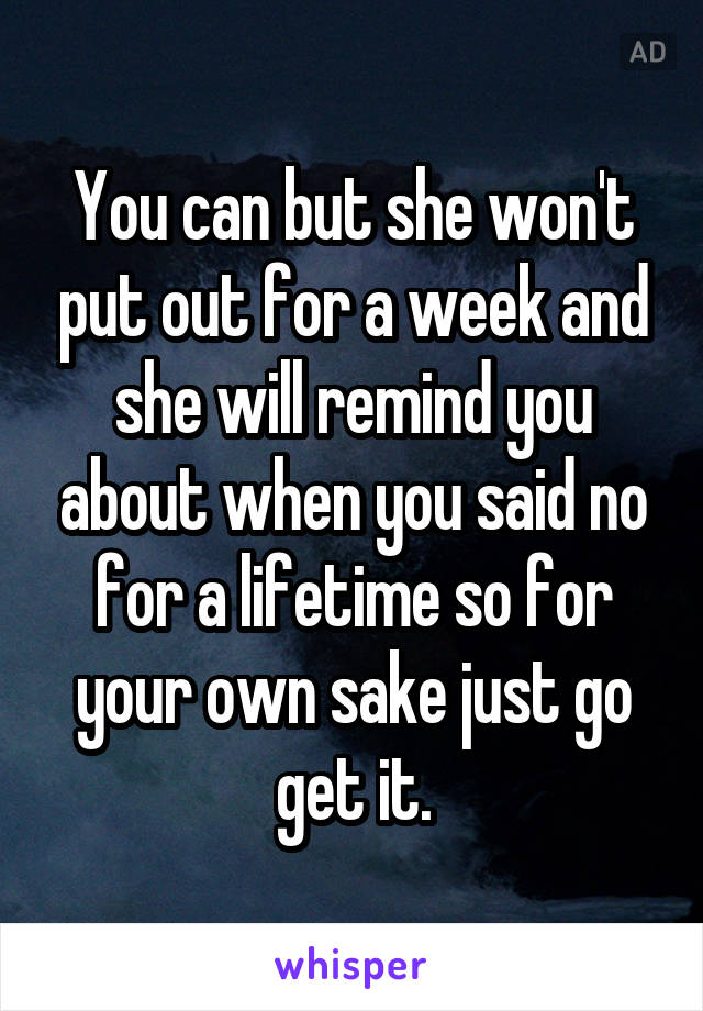 You can but she won't put out for a week and she will remind you about when you said no for a lifetime so for your own sake just go get it.